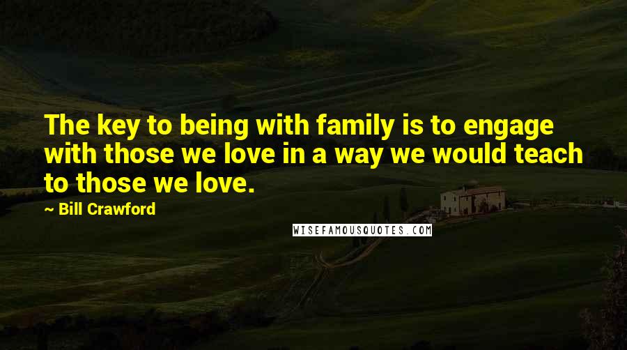 Bill Crawford Quotes: The key to being with family is to engage with those we love in a way we would teach to those we love.