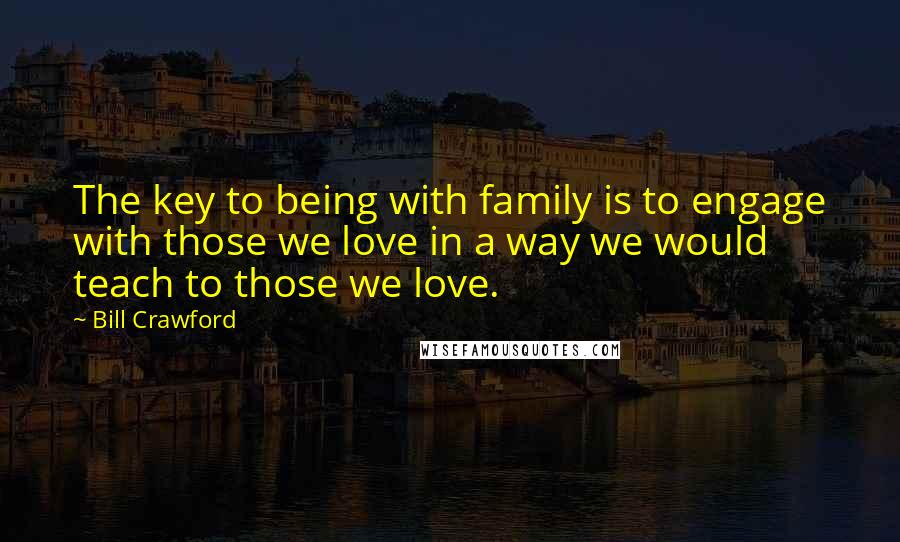 Bill Crawford Quotes: The key to being with family is to engage with those we love in a way we would teach to those we love.