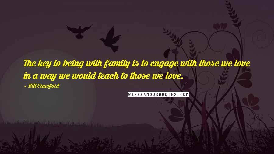 Bill Crawford Quotes: The key to being with family is to engage with those we love in a way we would teach to those we love.
