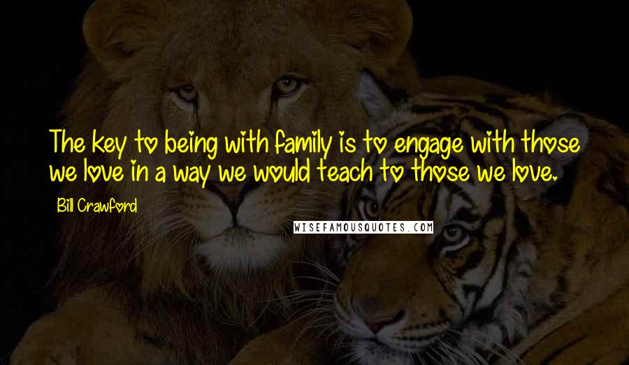 Bill Crawford Quotes: The key to being with family is to engage with those we love in a way we would teach to those we love.