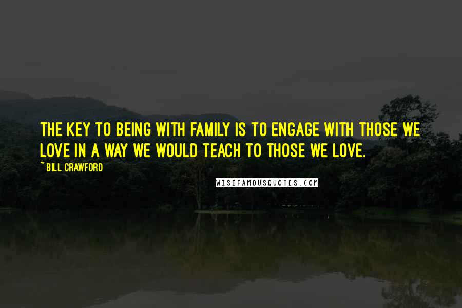 Bill Crawford Quotes: The key to being with family is to engage with those we love in a way we would teach to those we love.