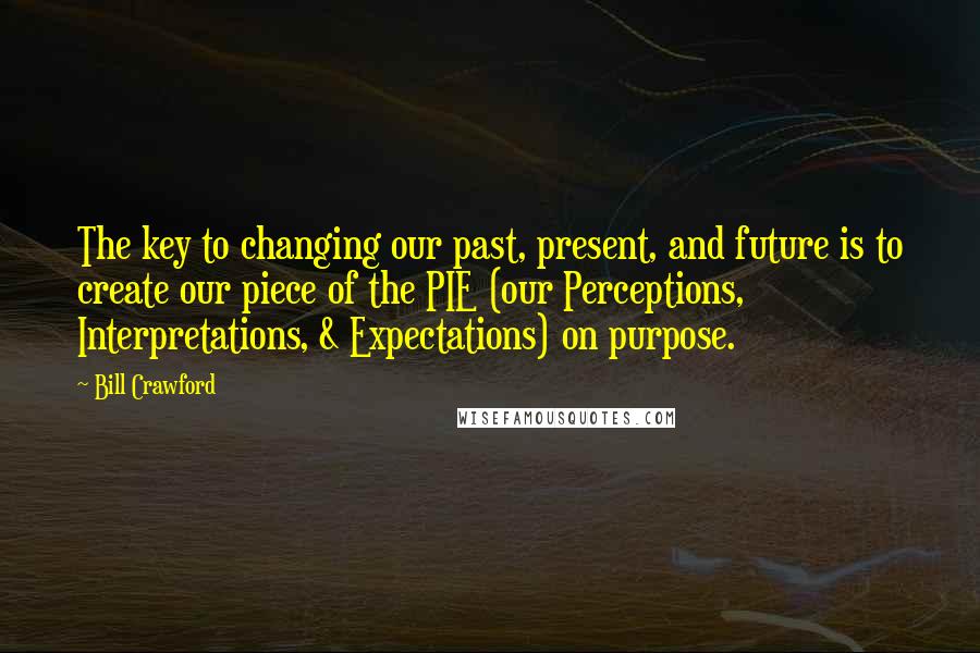 Bill Crawford Quotes: The key to changing our past, present, and future is to create our piece of the PIE (our Perceptions, Interpretations, & Expectations) on purpose.