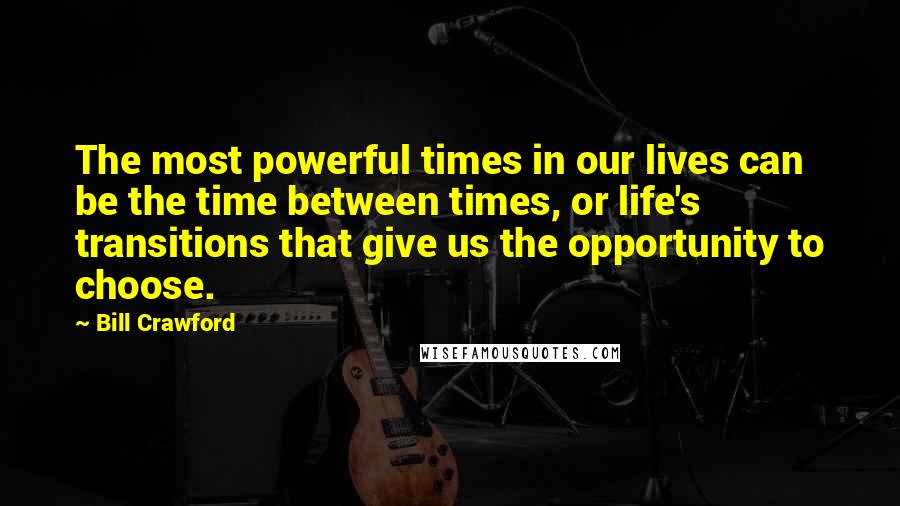 Bill Crawford Quotes: The most powerful times in our lives can be the time between times, or life's transitions that give us the opportunity to choose.