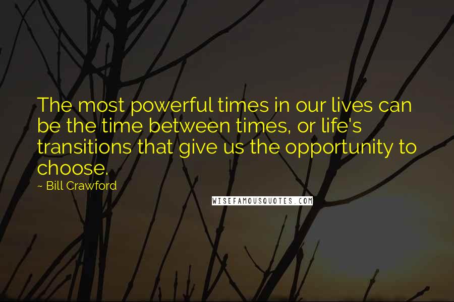 Bill Crawford Quotes: The most powerful times in our lives can be the time between times, or life's transitions that give us the opportunity to choose.