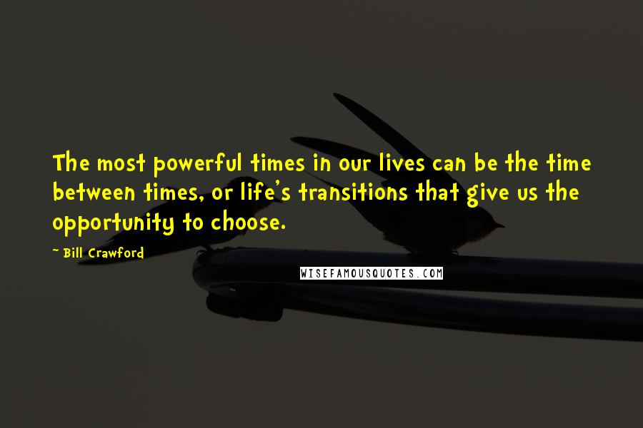 Bill Crawford Quotes: The most powerful times in our lives can be the time between times, or life's transitions that give us the opportunity to choose.