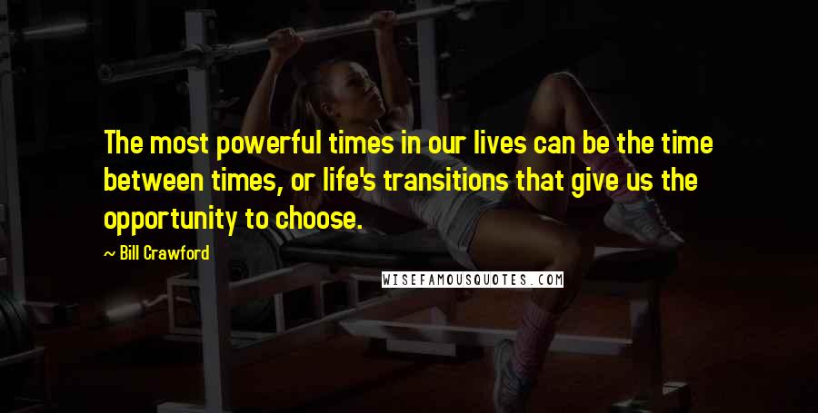 Bill Crawford Quotes: The most powerful times in our lives can be the time between times, or life's transitions that give us the opportunity to choose.