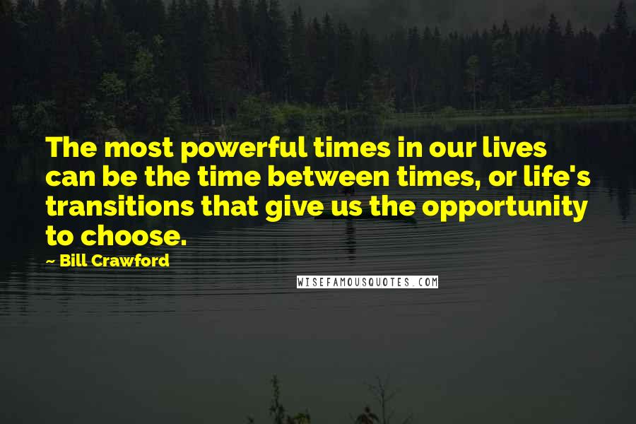 Bill Crawford Quotes: The most powerful times in our lives can be the time between times, or life's transitions that give us the opportunity to choose.