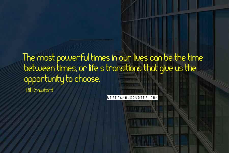 Bill Crawford Quotes: The most powerful times in our lives can be the time between times, or life's transitions that give us the opportunity to choose.