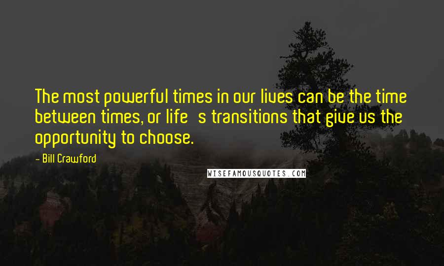 Bill Crawford Quotes: The most powerful times in our lives can be the time between times, or life's transitions that give us the opportunity to choose.