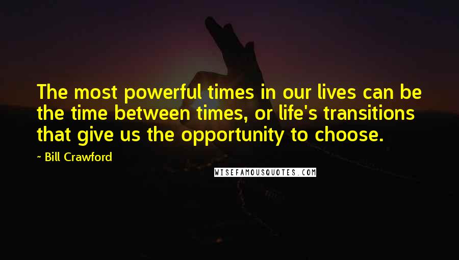 Bill Crawford Quotes: The most powerful times in our lives can be the time between times, or life's transitions that give us the opportunity to choose.