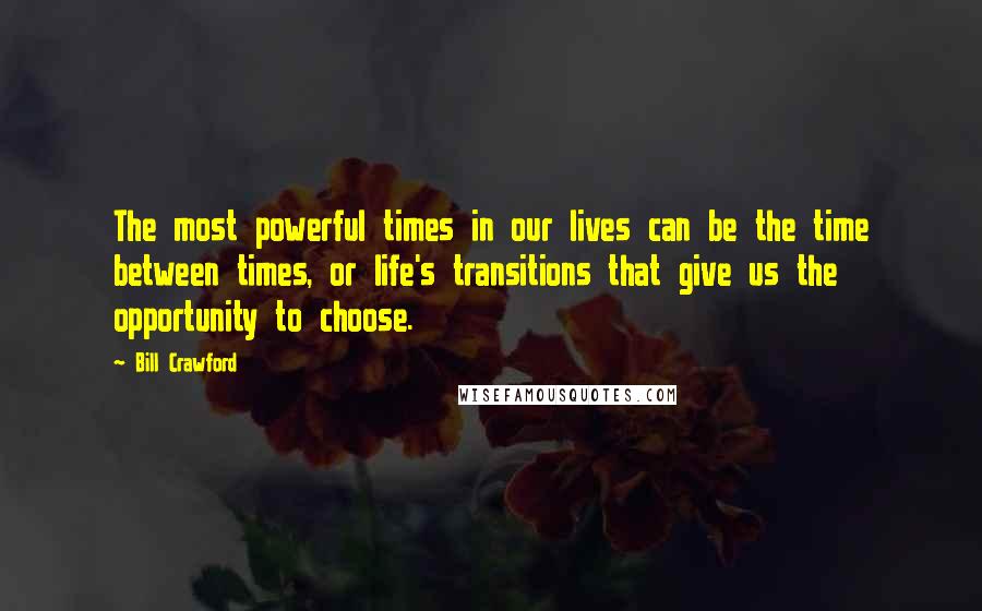 Bill Crawford Quotes: The most powerful times in our lives can be the time between times, or life's transitions that give us the opportunity to choose.