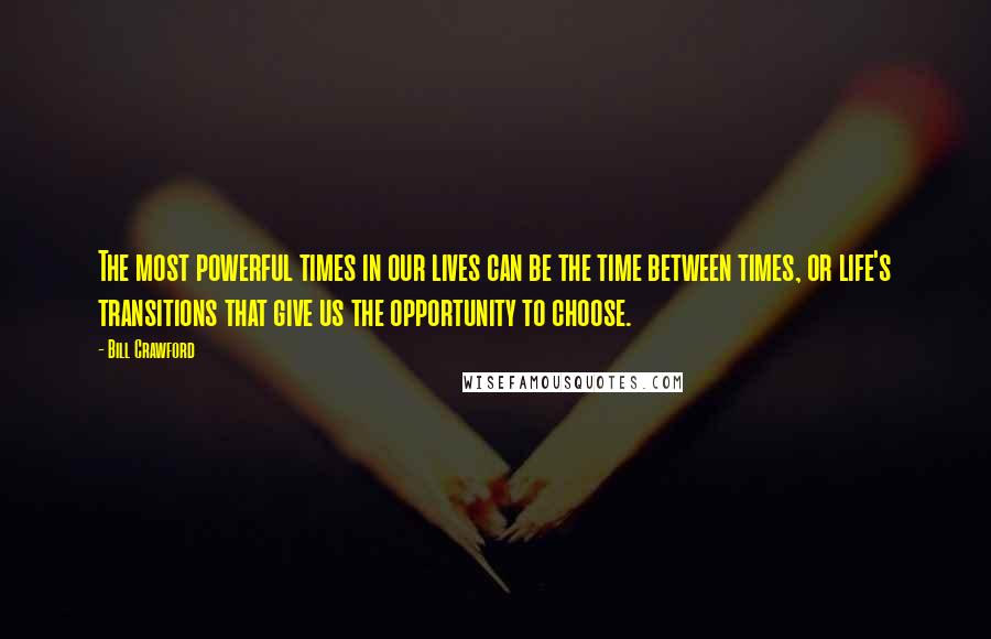 Bill Crawford Quotes: The most powerful times in our lives can be the time between times, or life's transitions that give us the opportunity to choose.