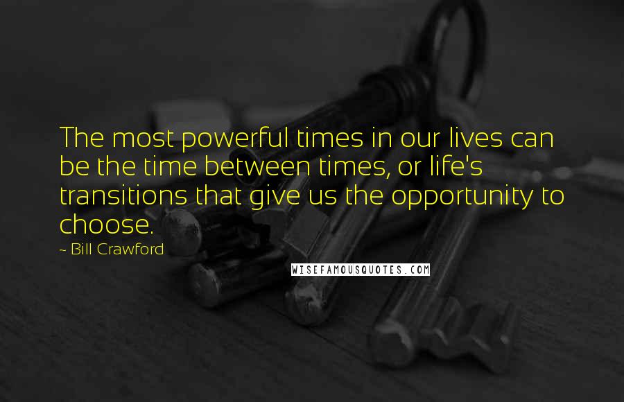 Bill Crawford Quotes: The most powerful times in our lives can be the time between times, or life's transitions that give us the opportunity to choose.