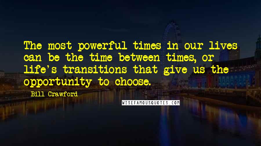 Bill Crawford Quotes: The most powerful times in our lives can be the time between times, or life's transitions that give us the opportunity to choose.