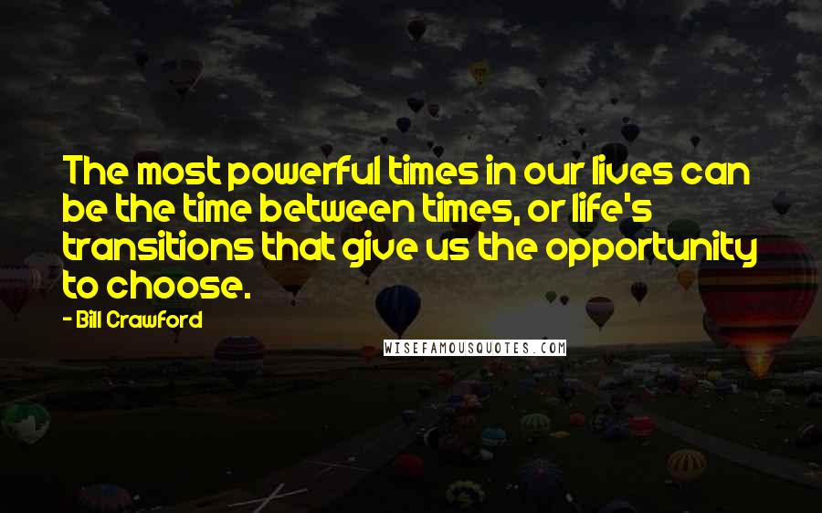 Bill Crawford Quotes: The most powerful times in our lives can be the time between times, or life's transitions that give us the opportunity to choose.