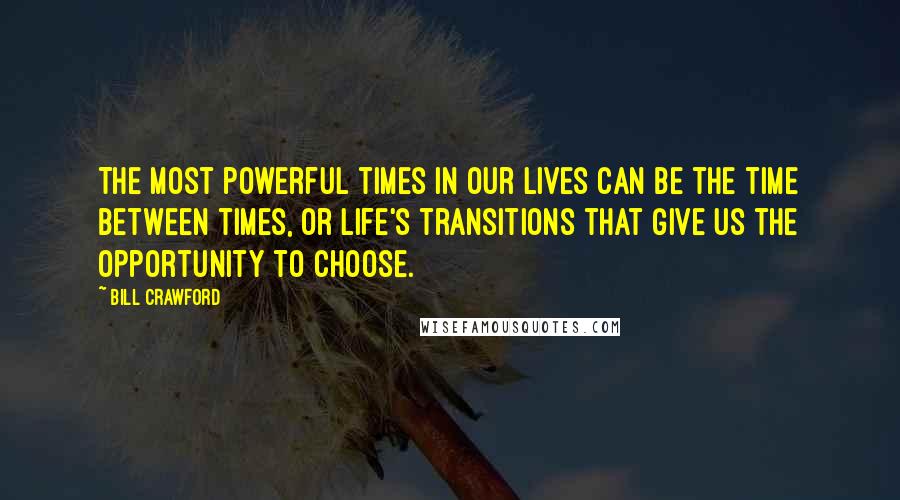 Bill Crawford Quotes: The most powerful times in our lives can be the time between times, or life's transitions that give us the opportunity to choose.