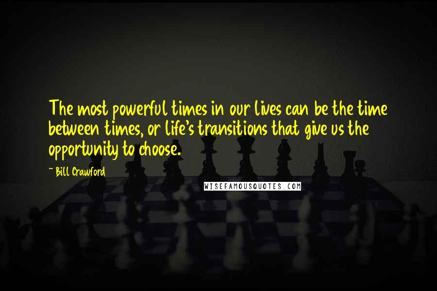 Bill Crawford Quotes: The most powerful times in our lives can be the time between times, or life's transitions that give us the opportunity to choose.