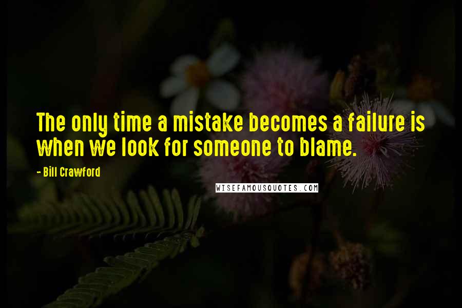 Bill Crawford Quotes: The only time a mistake becomes a failure is when we look for someone to blame.