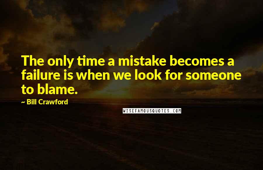 Bill Crawford Quotes: The only time a mistake becomes a failure is when we look for someone to blame.