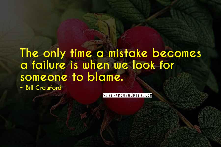 Bill Crawford Quotes: The only time a mistake becomes a failure is when we look for someone to blame.