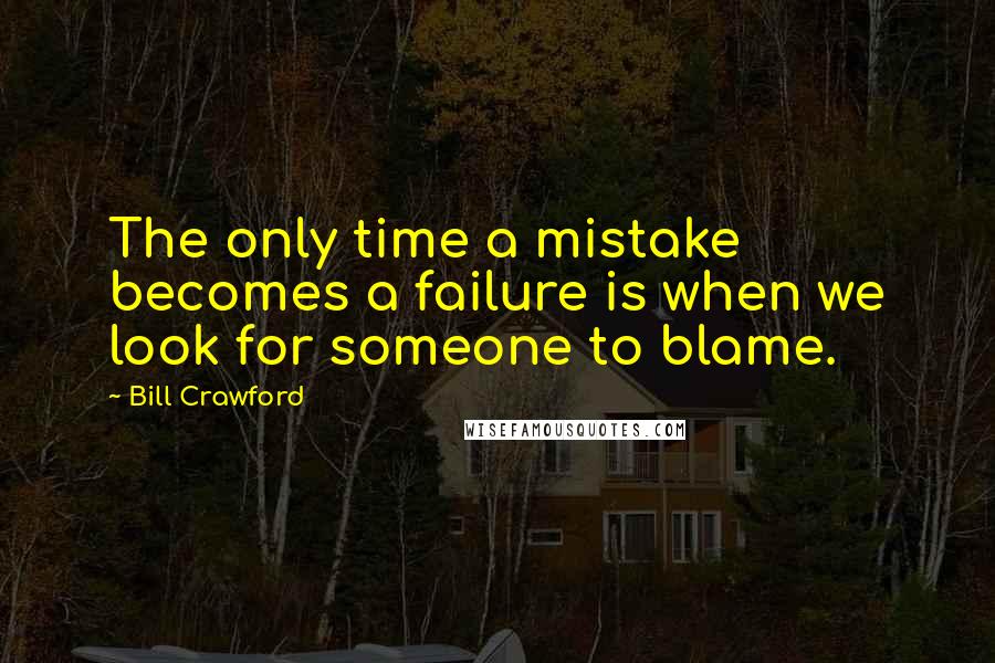 Bill Crawford Quotes: The only time a mistake becomes a failure is when we look for someone to blame.