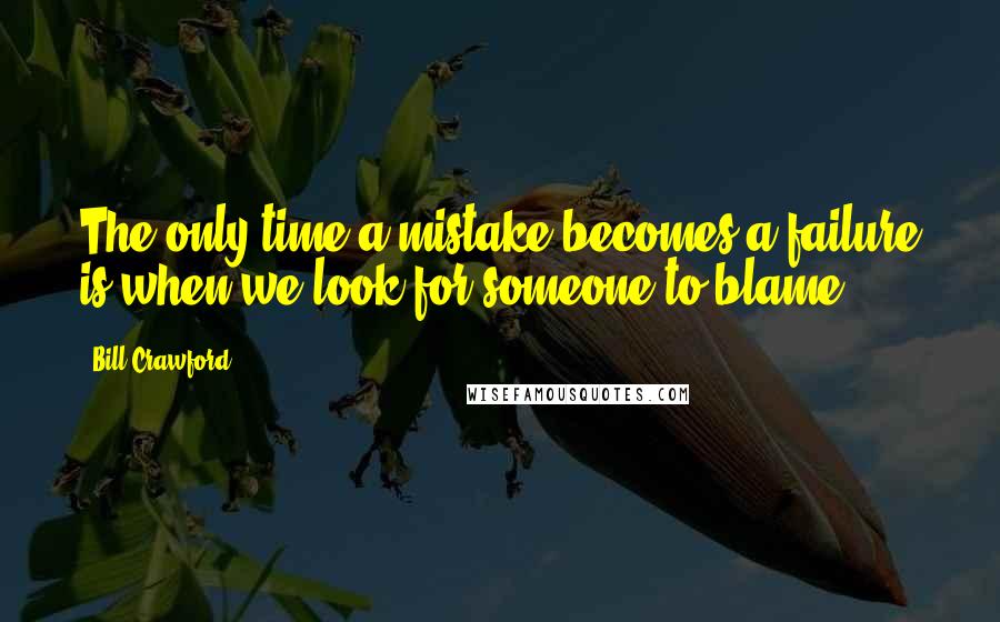 Bill Crawford Quotes: The only time a mistake becomes a failure is when we look for someone to blame.