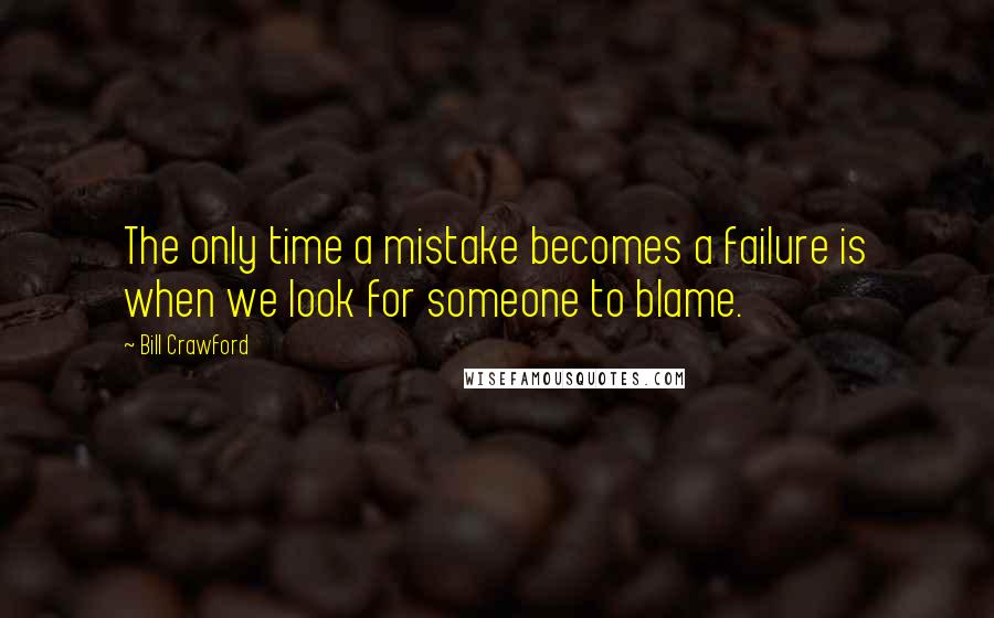 Bill Crawford Quotes: The only time a mistake becomes a failure is when we look for someone to blame.