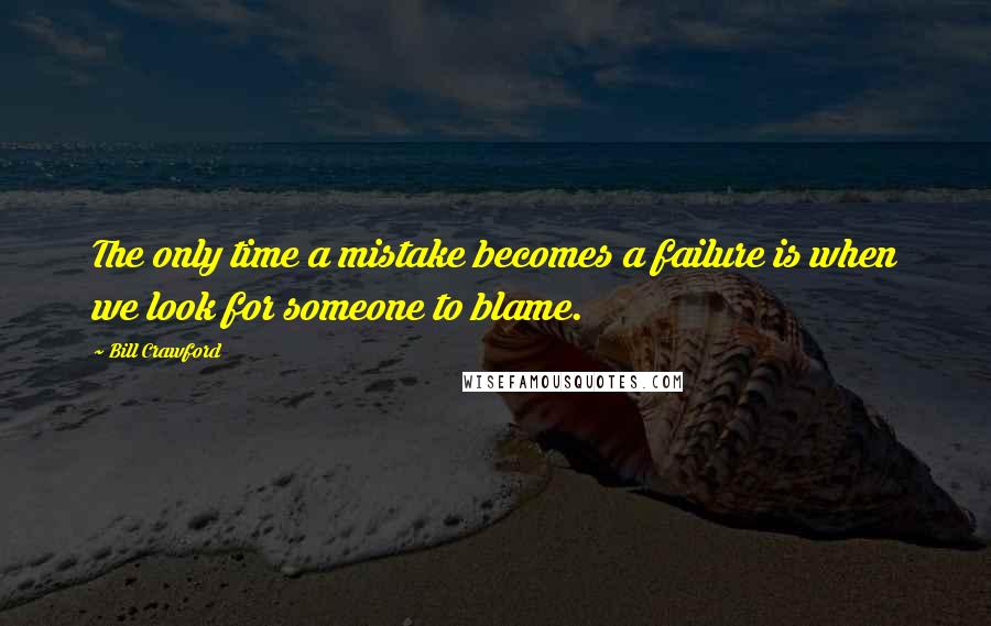 Bill Crawford Quotes: The only time a mistake becomes a failure is when we look for someone to blame.