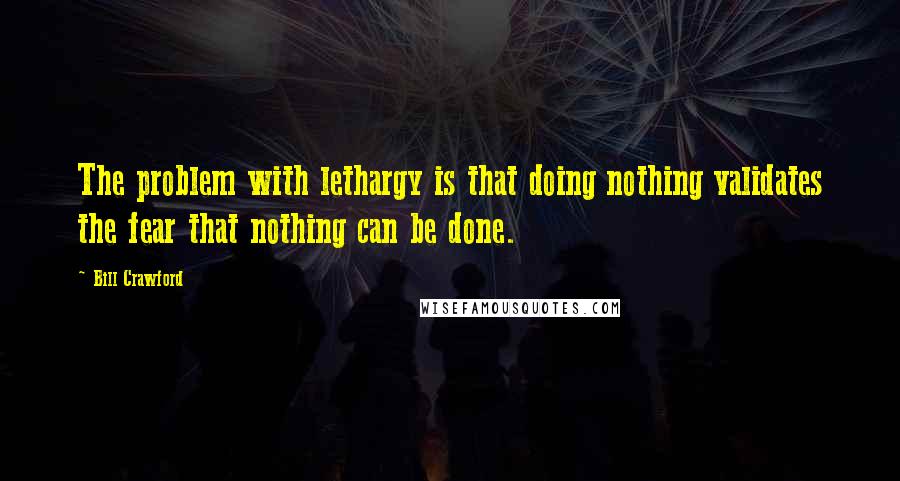 Bill Crawford Quotes: The problem with lethargy is that doing nothing validates the fear that nothing can be done.