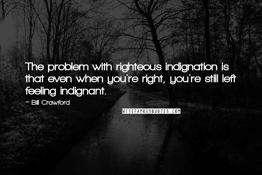 Bill Crawford Quotes: The problem with righteous indignation is that even when you're right, you're still left feeling indignant.