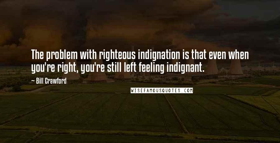 Bill Crawford Quotes: The problem with righteous indignation is that even when you're right, you're still left feeling indignant.