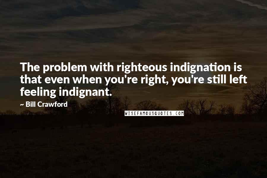 Bill Crawford Quotes: The problem with righteous indignation is that even when you're right, you're still left feeling indignant.