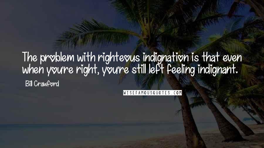 Bill Crawford Quotes: The problem with righteous indignation is that even when you're right, you're still left feeling indignant.