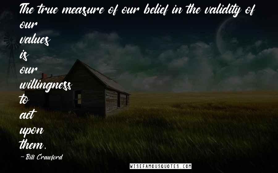 Bill Crawford Quotes: The true measure of our belief in the validity of our values is our willingness to act upon them.