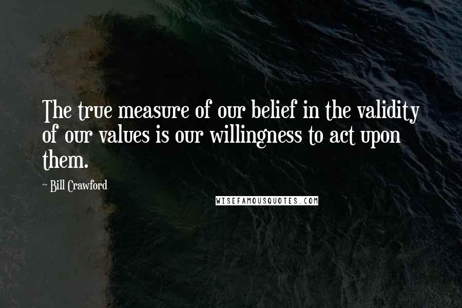Bill Crawford Quotes: The true measure of our belief in the validity of our values is our willingness to act upon them.