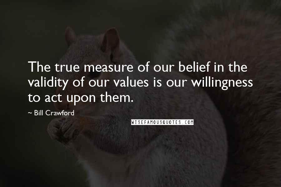 Bill Crawford Quotes: The true measure of our belief in the validity of our values is our willingness to act upon them.