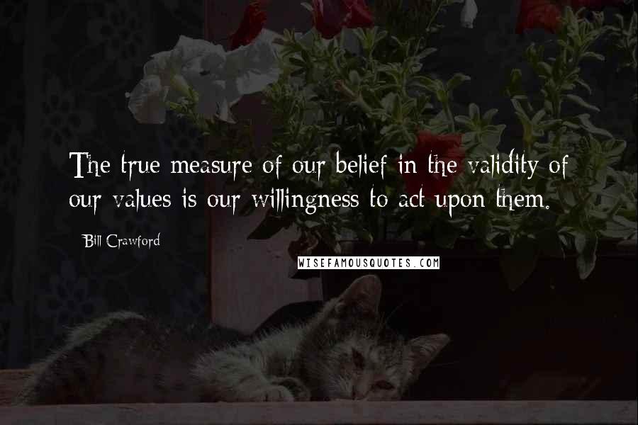 Bill Crawford Quotes: The true measure of our belief in the validity of our values is our willingness to act upon them.