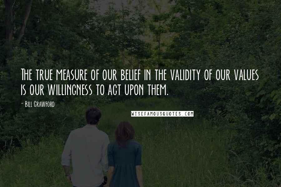 Bill Crawford Quotes: The true measure of our belief in the validity of our values is our willingness to act upon them.