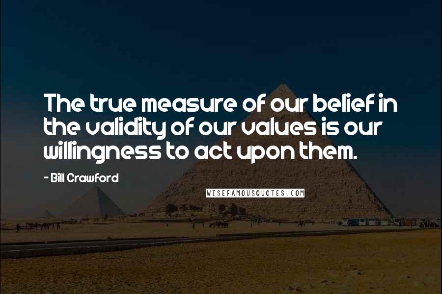 Bill Crawford Quotes: The true measure of our belief in the validity of our values is our willingness to act upon them.