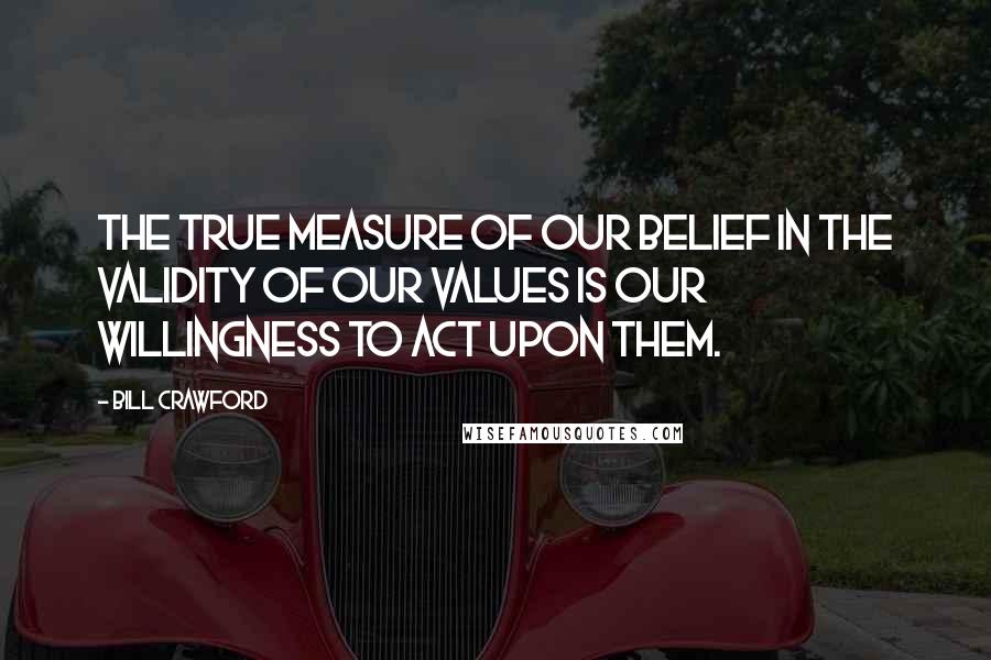 Bill Crawford Quotes: The true measure of our belief in the validity of our values is our willingness to act upon them.