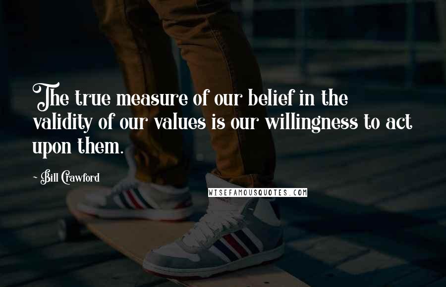 Bill Crawford Quotes: The true measure of our belief in the validity of our values is our willingness to act upon them.