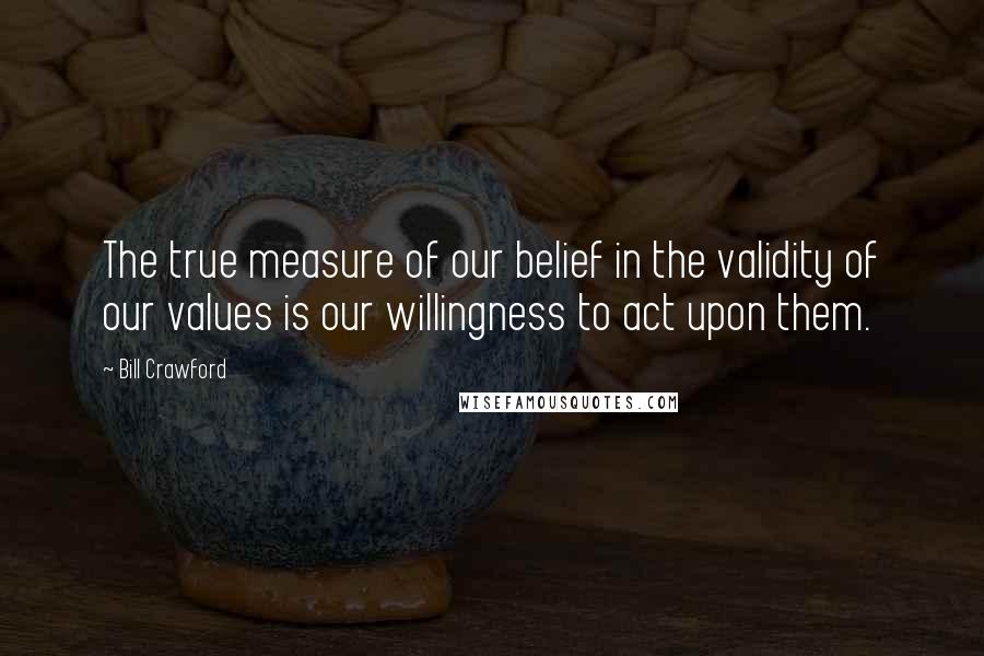 Bill Crawford Quotes: The true measure of our belief in the validity of our values is our willingness to act upon them.