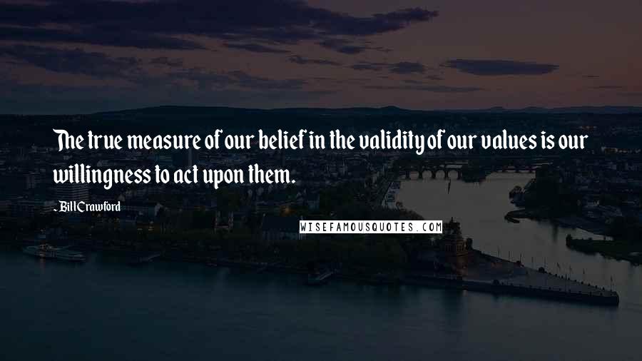 Bill Crawford Quotes: The true measure of our belief in the validity of our values is our willingness to act upon them.