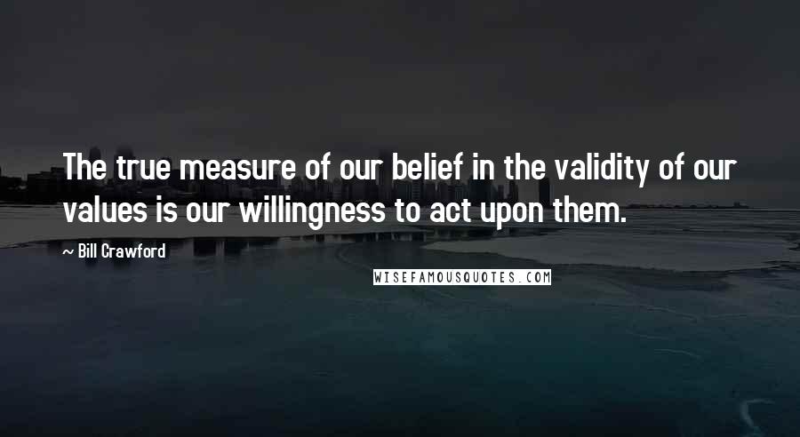 Bill Crawford Quotes: The true measure of our belief in the validity of our values is our willingness to act upon them.