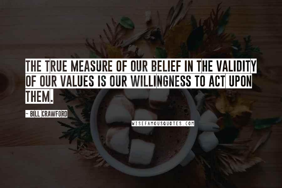 Bill Crawford Quotes: The true measure of our belief in the validity of our values is our willingness to act upon them.