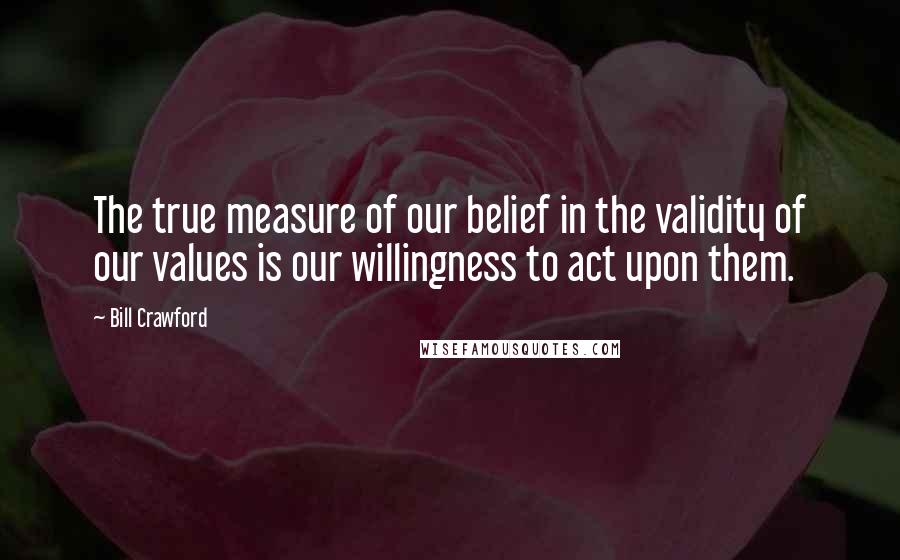 Bill Crawford Quotes: The true measure of our belief in the validity of our values is our willingness to act upon them.