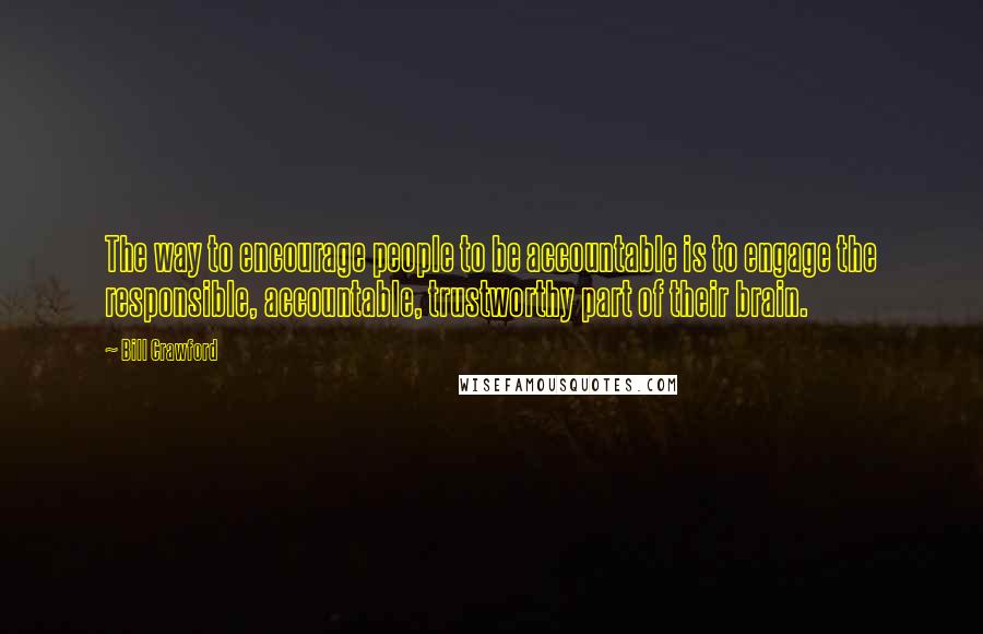 Bill Crawford Quotes: The way to encourage people to be accountable is to engage the responsible, accountable, trustworthy part of their brain.