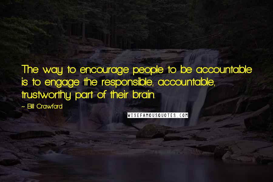 Bill Crawford Quotes: The way to encourage people to be accountable is to engage the responsible, accountable, trustworthy part of their brain.