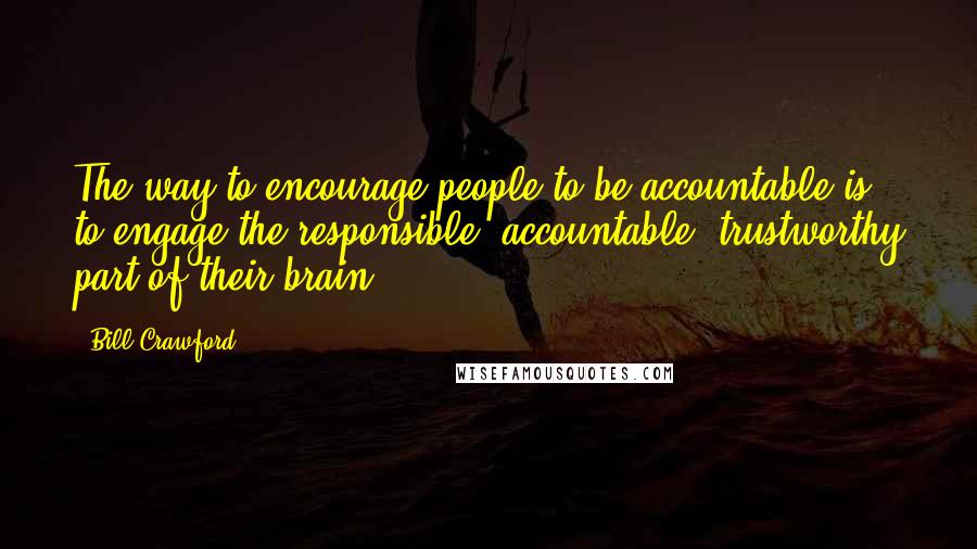 Bill Crawford Quotes: The way to encourage people to be accountable is to engage the responsible, accountable, trustworthy part of their brain.