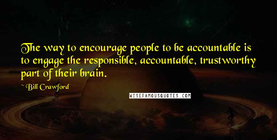 Bill Crawford Quotes: The way to encourage people to be accountable is to engage the responsible, accountable, trustworthy part of their brain.